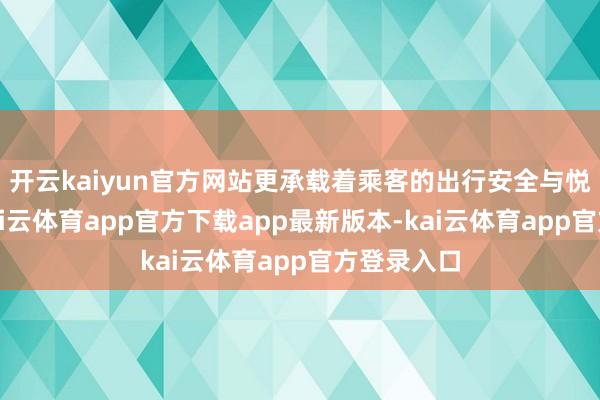 开云kaiyun官方网站更承载着乘客的出行安全与悦目体验-kai云体育app官方下载app最新版本-kai云体育app官方登录入口