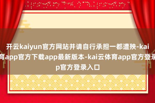 开云kaiyun官方网站并请自行承担一都遭殃-kai云体育app官方下载app最新版本-kai云体育app官方登录入口