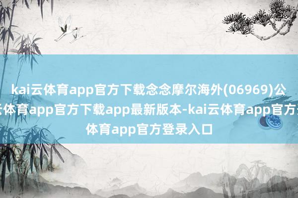 kai云体育app官方下载念念摩尔海外(06969)公布-kai云体育app官方下载app最新版本-kai云体育app官方登录入口