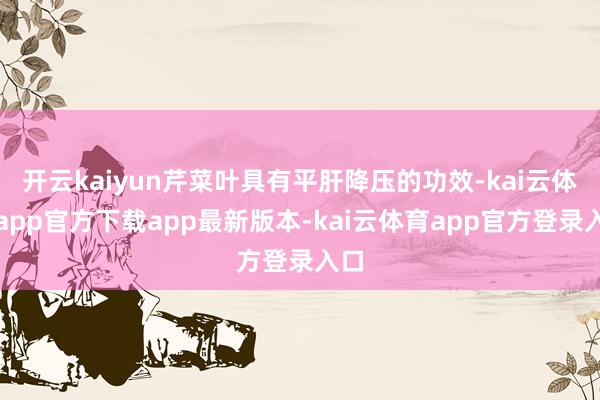 开云kaiyun芹菜叶具有平肝降压的功效-kai云体育app官方下载app最新版本-kai云体育app官方登录入口
