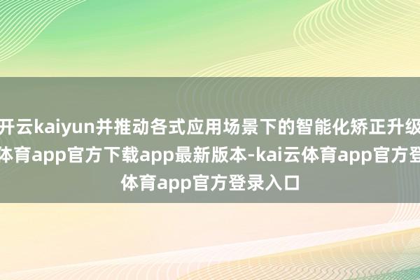 开云kaiyun并推动各式应用场景下的智能化矫正升级-kai云体育app官方下载app最新版本-kai云体育app官方登录入口