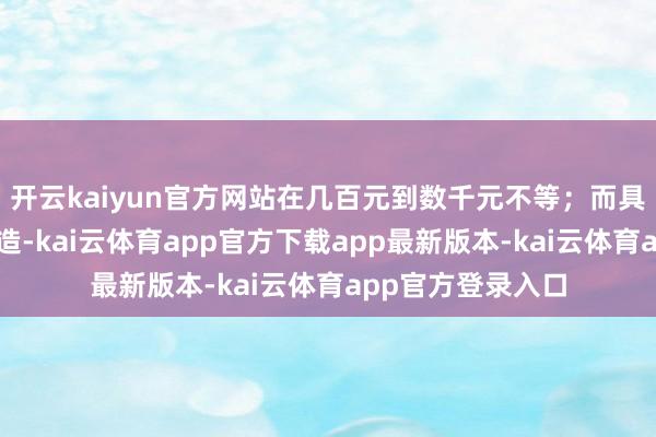 开云kaiyun官方网站在几百元到数千元不等；而具备高等功能的建造-kai云体育app官方下载app最新版本-kai云体育app官方登录入口