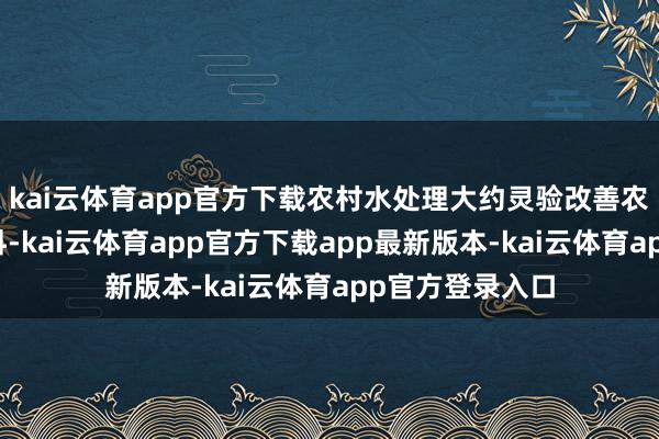kai云体育app官方下载农村水处理大约灵验改善农村的水环境质料-kai云体育app官方下载app最新版本-kai云体育app官方登录入口
