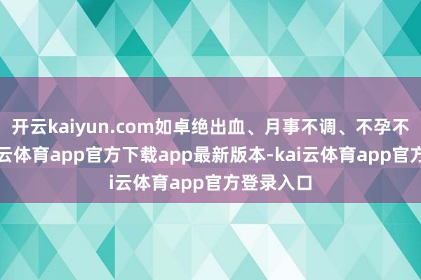 开云kaiyun.com如卓绝出血、月事不调、不孕不育等-kai云体育app官方下载app最新版本-kai云体育app官方登录入口