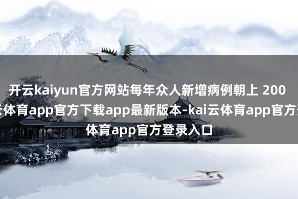 开云kaiyun官方网站每年众人新增病例朝上 200 万-kai云体育app官方下载app最新版本-kai云体育app官方登录入口