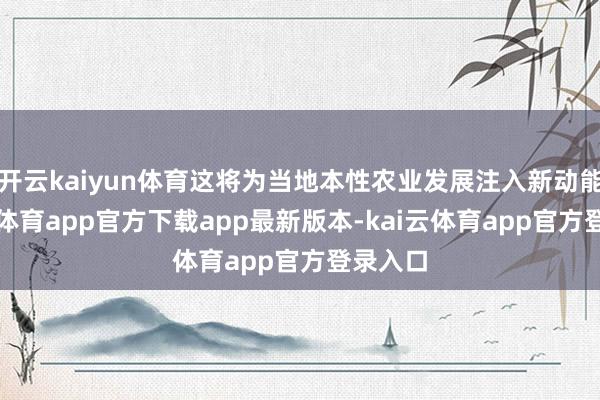 开云kaiyun体育这将为当地本性农业发展注入新动能-kai云体育app官方下载app最新版本-kai云体育app官方登录入口