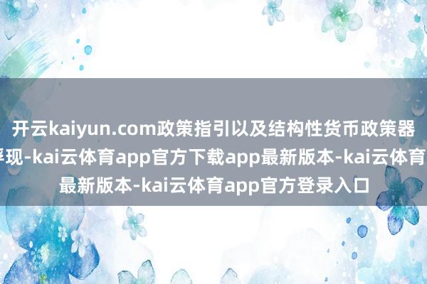 开云kaiyun.com政策指引以及结构性货币政策器具使用效率抓续浮现-kai云体育app官方下载app最新版本-kai云体育app官方登录入口