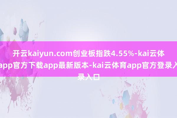 开云kaiyun.com创业板指跌4.55%-kai云体育app官方下载app最新版本-kai云体育app官方登录入口