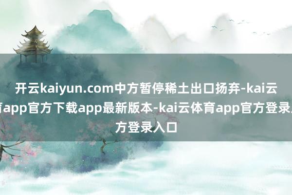 开云kaiyun.com中方暂停稀土出口扬弃-kai云体育app官方下载app最新版本-kai云体育app官方登录入口