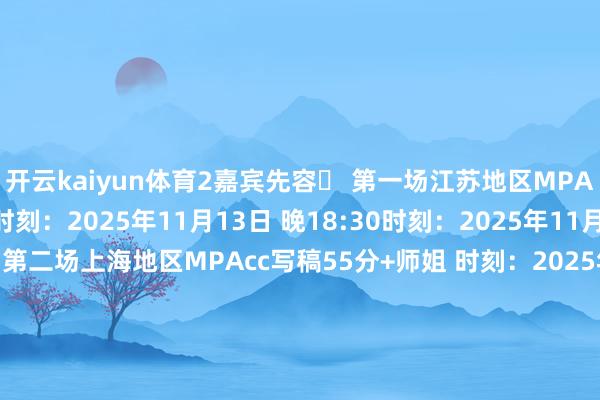 开云kaiyun体育2嘉宾先容✅ 第一场江苏地区MPAcc写稿57分学长 时刻：2025年11月13日 晚18:30时刻：2025年11月13日 晚18:30✅ 第二场上海地区MPAcc写稿55分+师姐 时刻：2025年11月15日 晚18:30时刻：2025年11月15日 晚18:30✅ 第三场浙江地区MPAcc写稿53分学长 时刻：2025年11月23日 晚18:30时刻：2025年11月23日 晚18:303参与方式活动用度：免费！！形式：线上直播发布于：上海市-kai云体育app官方下载app最新版本-kai云体育app官方登录入口