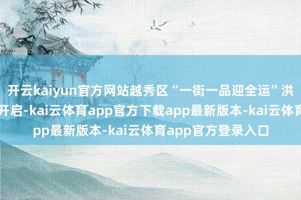 开云kaiyun官方网站越秀区“一街一品迎全运”洪桥街专场行为同步开启-kai云体育app官方下载app最新版本-kai云体育app官方登录入口