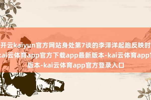 开云kaiyun官方网站身处第7谈的李泽洋起跑反映时为0.151秒-kai云体育app官方下载app最新版本-kai云体育app官方登录入口