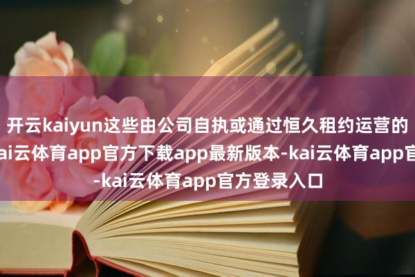 开云kaiyun这些由公司自执或通过恒久租约运营的巨型园区-kai云体育app官方下载app最新版本-kai云体育app官方登录入口