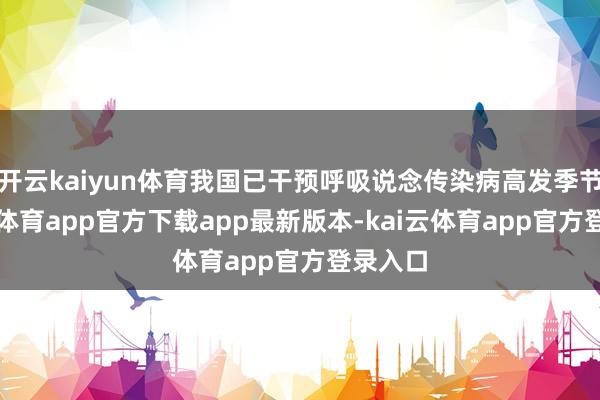 开云kaiyun体育我国已干预呼吸说念传染病高发季节-kai云体育app官方下载app最新版本-kai云体育app官方登录入口