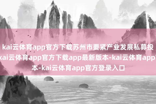 kai云体育app官方下载苏州市要紧产业发展私募投资基金开采-kai云体育app官方下载app最新版本-kai云体育app官方登录入口