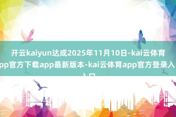 开云kaiyun达成2025年11月10日-kai云体育app官方下载app最新版本-kai云体育app官方登录入口
