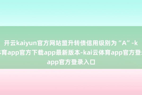 开云kaiyun官方网站盟升转债信用级别为“A”-kai云体育app官方下载app最新版本-kai云体育app官方登录入口