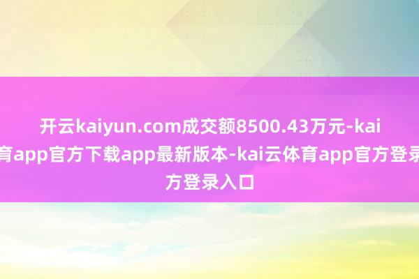 开云kaiyun.com成交额8500.43万元-kai云体育app官方下载app最新版本-kai云体育app官方登录入口