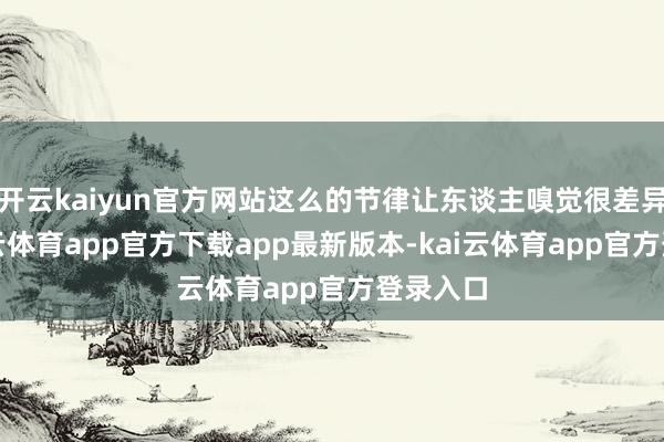 开云kaiyun官方网站这么的节律让东谈主嗅觉很差异劲-kai云体育app官方下载app最新版本-kai云体育app官方登录入口