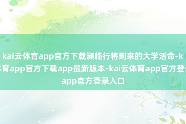 kai云体育app官方下载濒临行将到来的大学活命-kai云体育app官方下载app最新版本-kai云体育app官方登录入口