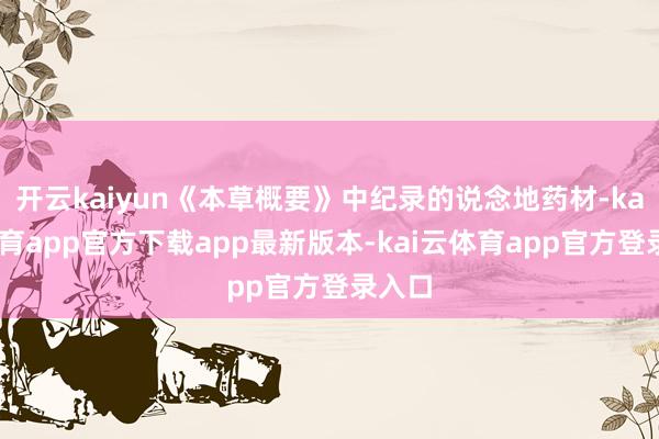 开云kaiyun《本草概要》中纪录的说念地药材-kai云体育app官方下载app最新版本-kai云体育app官方登录入口