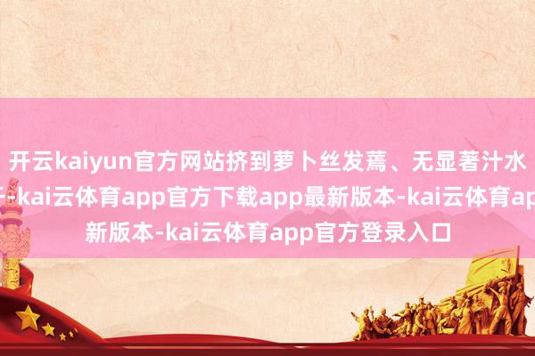 开云kaiyun官方网站挤到萝卜丝发蔫、无显著汁水渗出（挤得越干-kai云体育app官方下载app最新版本-kai云体育app官方登录入口