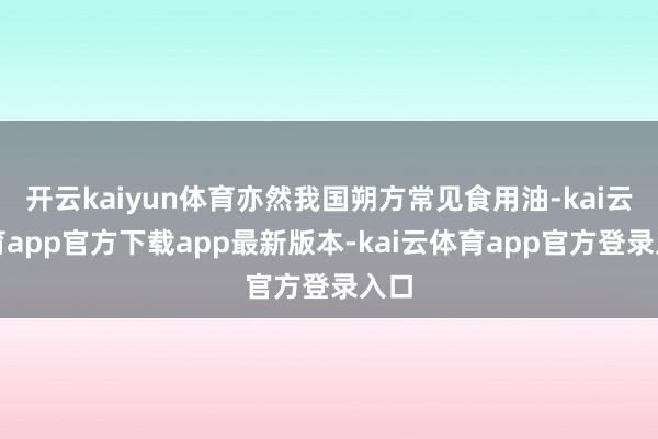 开云kaiyun体育亦然我国朔方常见食用油-kai云体育app官方下载app最新版本-kai云体育app官方登录入口