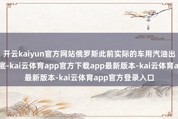 开云kaiyun官方网站俄罗斯此前实际的车用汽油出口禁令至本年年底-kai云体育app官方下载app最新版本-kai云体育app官方登录入口