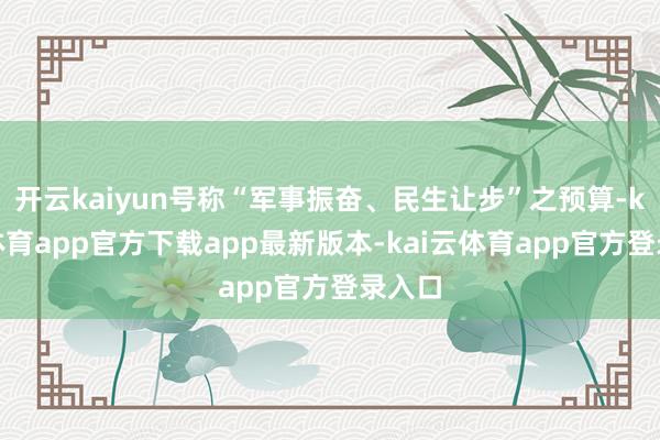 开云kaiyun号称“军事振奋、民生让步”之预算-kai云体育app官方下载app最新版本-kai云体育app官方登录入口