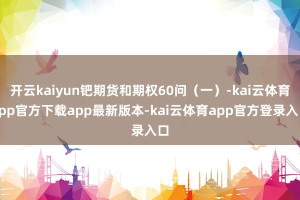 开云kaiyun钯期货和期权60问（一）-kai云体育app官方下载app最新版本-kai云体育app官方登录入口