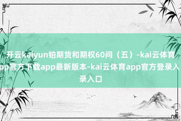 开云kaiyun铂期货和期权60问（五）-kai云体育app官方下载app最新版本-kai云体育app官方登录入口