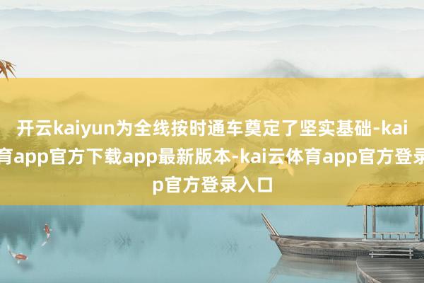 开云kaiyun为全线按时通车奠定了坚实基础-kai云体育app官方下载app最新版本-kai云体育app官方登录入口