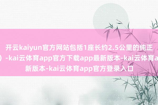 开云kaiyun官方网站包括1座长约2.5公里的纯正（新燕尾山纯正）-kai云体育app官方下载app最新版本-kai云体育app官方登录入口