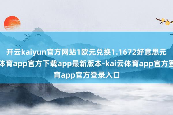 开云kaiyun官方网站1欧元兑换1.1672好意思元-kai云体育app官方下载app最新版本-kai云体育app官方登录入口