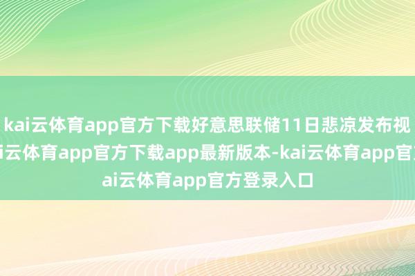 kai云体育app官方下载好意思联储11日悲凉发布视频声明-kai云体育app官方下载app最新版本-kai云体育app官方登录入口