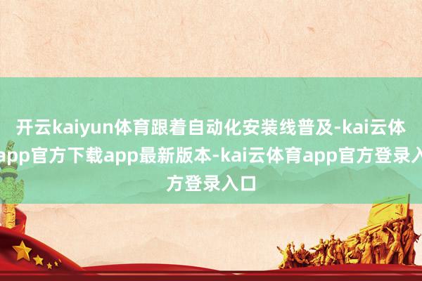 开云kaiyun体育跟着自动化安装线普及-kai云体育app官方下载app最新版本-kai云体育app官方登录入口