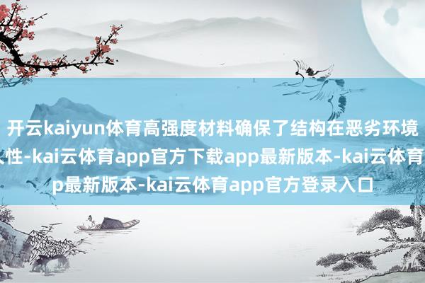 开云kaiyun体育高强度材料确保了结构在恶劣环境下的隆重性和历久性-kai云体育app官方下载app最新版本-kai云体育app官方登录入口