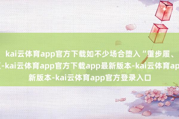 kai云体育app官方下载如不少场合堕入“重步履、轻落地”的误区-kai云体育app官方下载app最新版本-kai云体育app官方登录入口