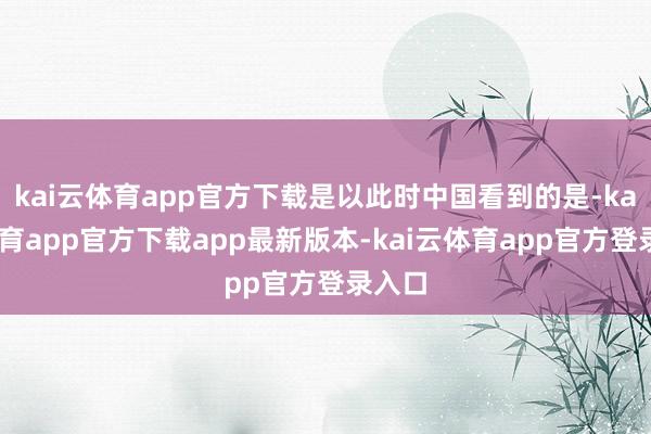 kai云体育app官方下载是以此时中国看到的是-kai云体育app官方下载app最新版本-kai云体育app官方登录入口